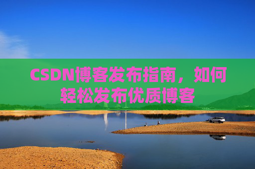 CSDN博客发布指南,如何轻松发布优质博客